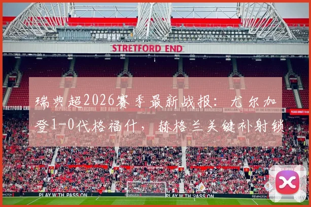 瑞典超2026赛季最新战报：尤尔加登1-0代格福什，赫格兰关键补射锁定半场优势