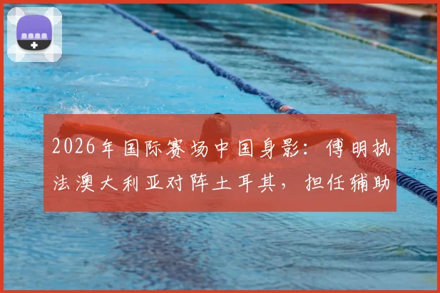 2026年国际赛场中国身影:傅明执法澳大利亚对阵土耳其,担任辅助视频助理裁判引关注