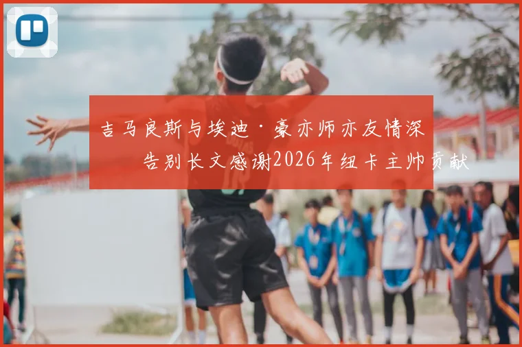 吉马良斯与埃迪·豪亦师亦友情深，告别长文感谢2026年纽卡主帅贡献始末回顾