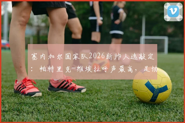 塞内加尔国家队2026新帅人选敲定：帕特里克-维埃拉呼声最高，足协周六执委会决定出炉
