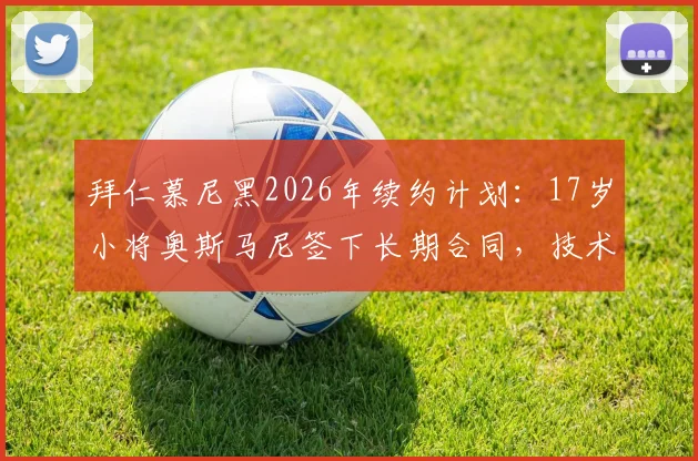 拜仁慕尼黑2026年续约计划:17岁小将奥斯马尼签下长期合同,技术特点与青训前景全解析