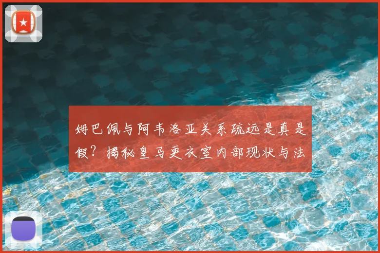姆巴佩与阿韦洛亚关系疏远是真是假?揭秘皇马更衣室内部现状与法国帮影响