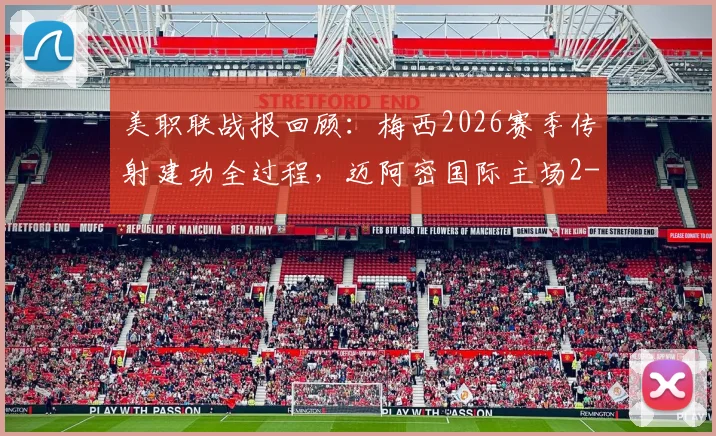 美职联战报回顾：梅西2026赛季传射建功全过程，迈阿密国际主场2-0完胜波特兰伐木工技术统计详解