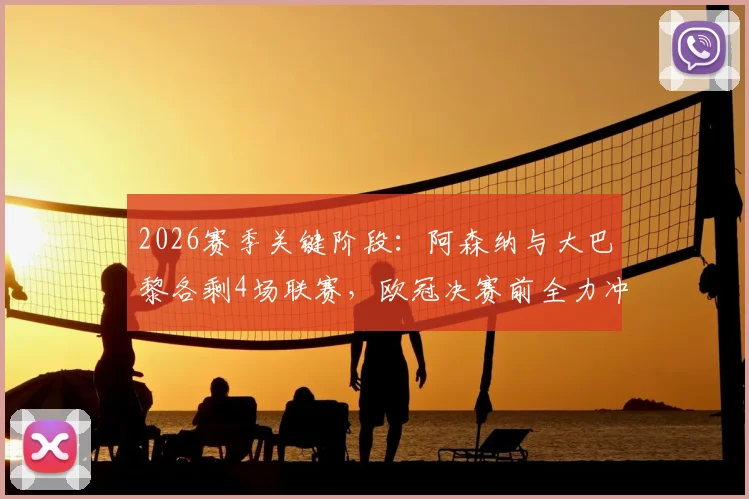 2026赛季关键阶段:阿森纳与大巴黎各剩4场联赛,欧冠决赛前全力冲刺国内冠军争夺战