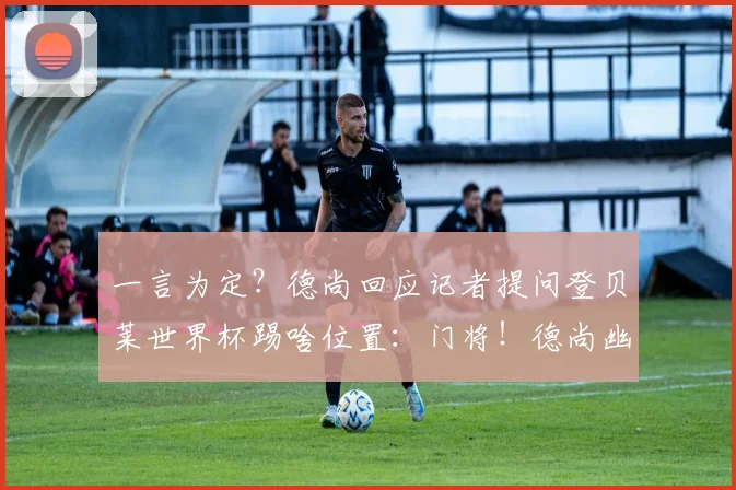 一言为定?德尚回应记者提问登贝莱世界杯踢啥位置:门将!德尚幽默引发热议