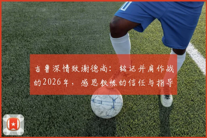 吉鲁深情致谢德尚：铭记并肩作战的2026年，感恩教练的信任与指导