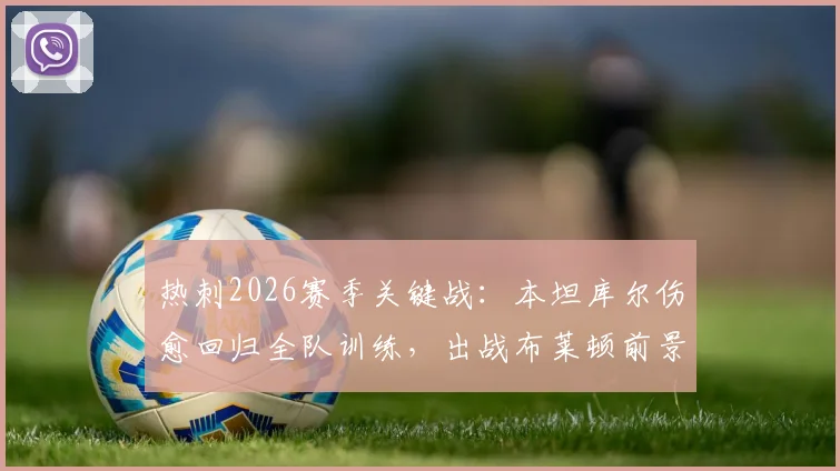 热刺2026赛季关键战：本坦库尔伤愈回归全队训练，出战布莱顿前景分析与阵容影响解读