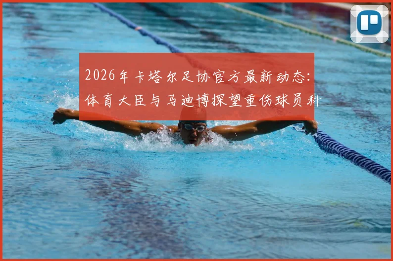 2026年卡塔尔足协官方最新动态:体育大臣与马迪博探望重伤球员科内全过程与伤势详情解读