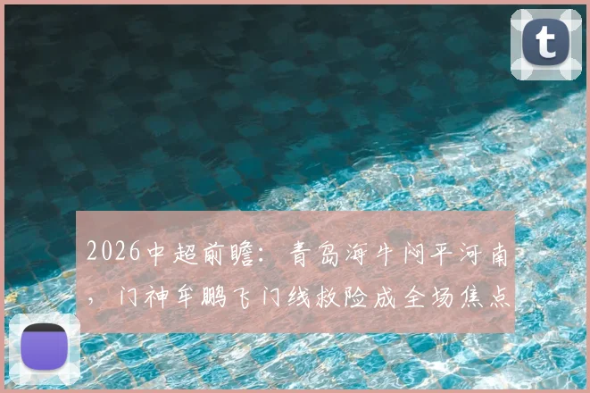 2026中超前瞻：青岛海牛闷平河南，门神牟鹏飞门线救险成全场焦点，两队开局战术解析