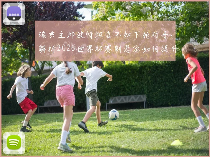 瑞典主帅波特坦言不知下轮对手,解析2026世界杯赛制悬念如何提升观赛乐趣