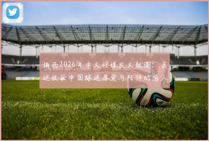 梅西2026年中文社媒发文致谢：亲述收获中国球迷厚爱与陪伴的感人细节