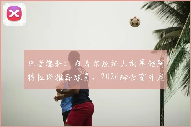 记者爆料：内马尔经纪人向墨超阿特拉斯推荐球员，2026转会窗开启新可能