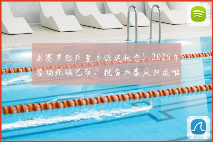 龙赛罗怒斥皇马低迷状态！2026年客场死磕巴萨，搅黄加泰庆典成唯一目标