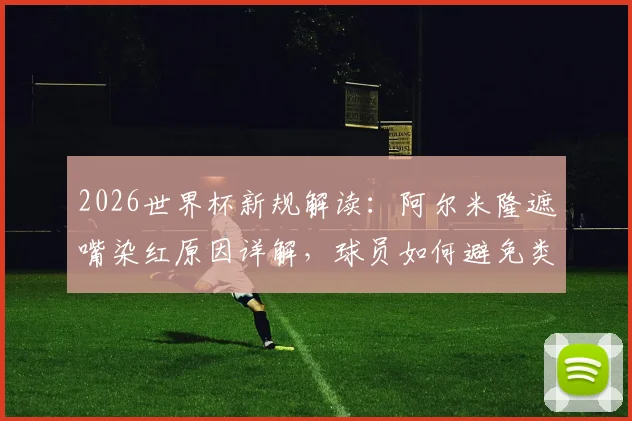 2026世界杯新规解读：阿尔米隆遮嘴染红原因详解，球员如何避免类似争议红牌