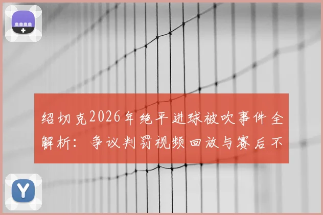 绍切克2026年绝平进球被吹事件全解析:争议判罚视频回放与赛后不敢直言的采访内幕