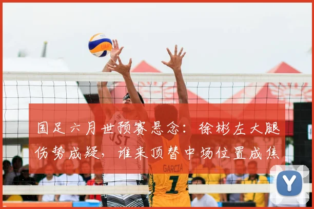 国足六月世预赛悬念：徐彬左大腿伤势成疑，谁来顶替中场位置成焦点
