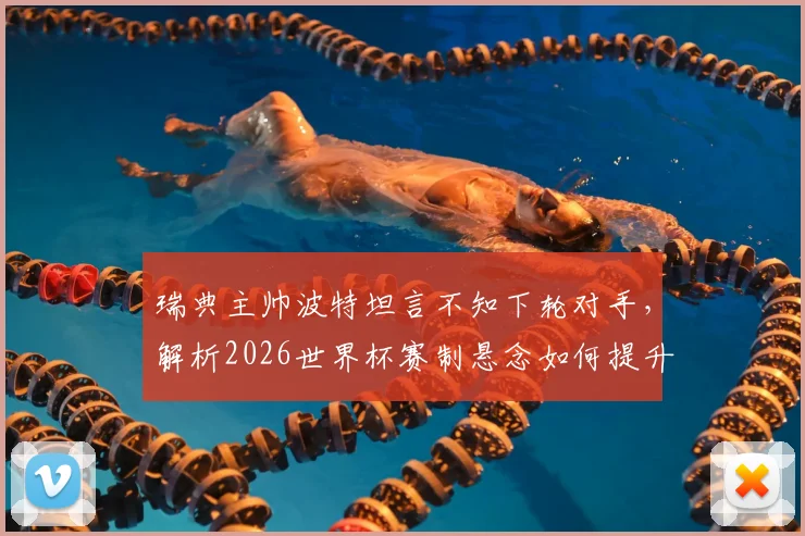 瑞典主帅波特坦言不知下轮对手，解析2026世界杯赛制悬念如何提升观赛乐趣