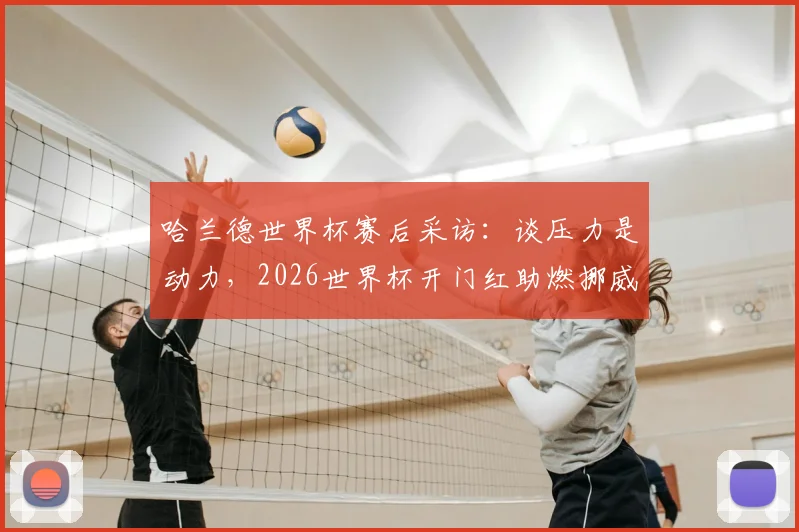 哈兰德世界杯赛后采访：谈压力是动力，2026世界杯开门红助燃挪威队斗志