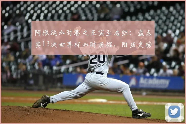 阿根廷加时赛之王实至名归：盘点其13次世界杯加时历程，附历史榜单与2026前瞻