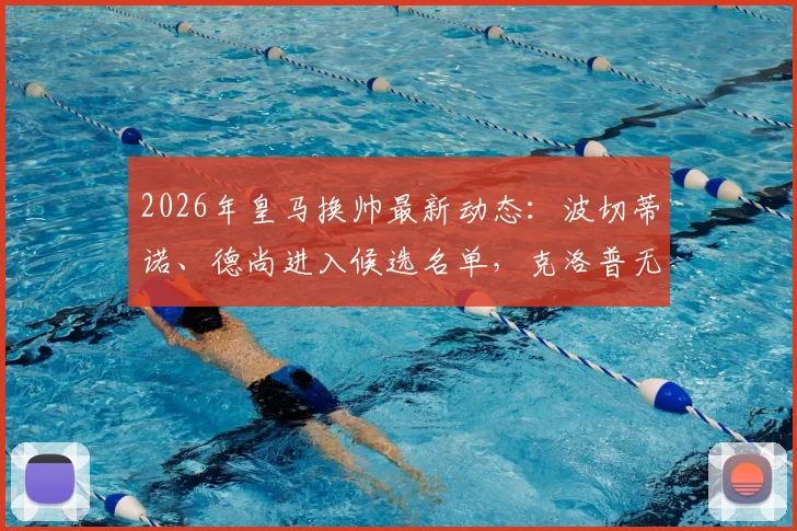 2026年皇马换帅最新动态:波切蒂诺、德尚进入候选名单,克洛普无意复出教练席