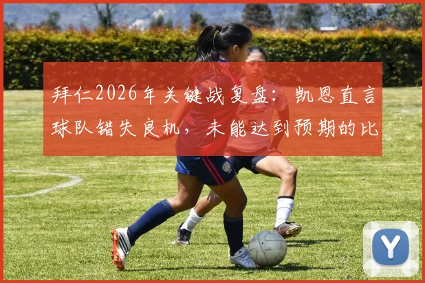 拜仁2026年关键战复盘:凯恩直言球队错失良机,未能达到预期的比赛结果分析