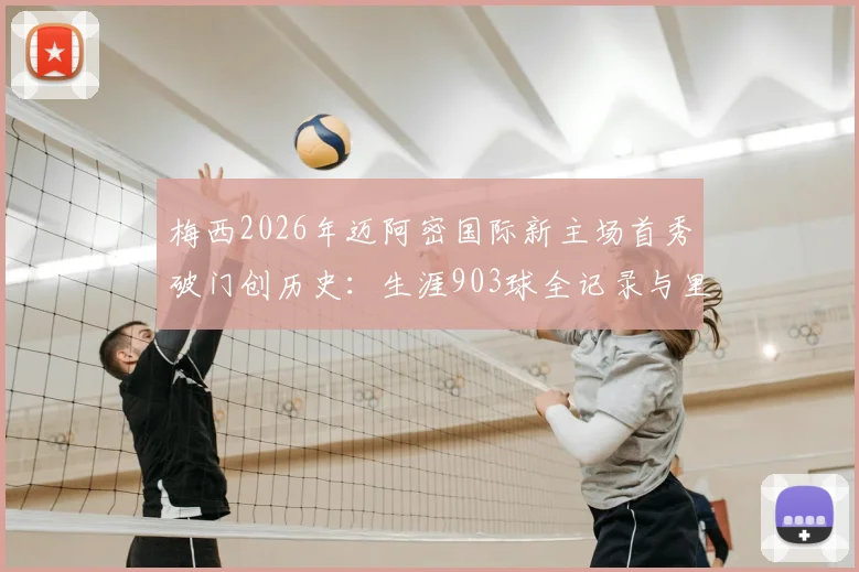 梅西2026年迈阿密国际新主场首秀破门创历史:生涯903球全记录与里程碑深度回顾