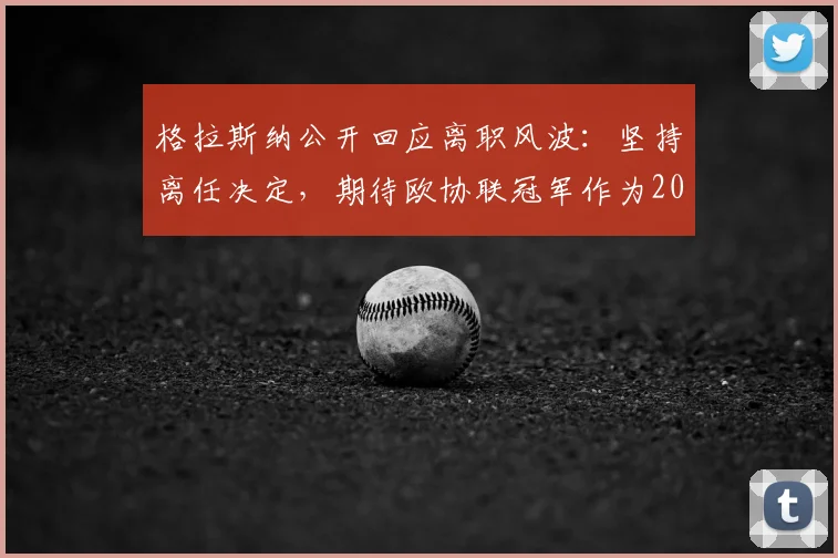 格拉斯纳公开回应离职风波：坚持离任决定，期待欧协联冠军作为2026年执教生涯完美句点