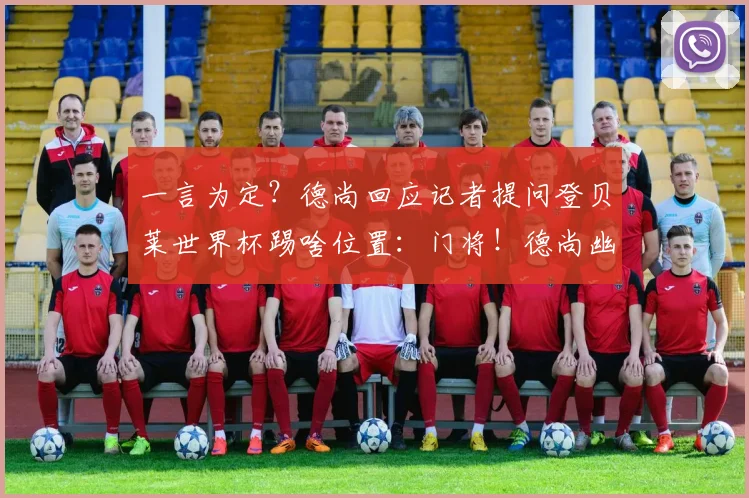 一言为定？德尚回应记者提问登贝莱世界杯踢啥位置：门将！德尚幽默引发热议