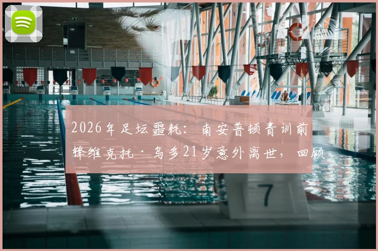 2026年足坛噩耗:南安普顿青训前锋维克托·乌多21岁意外离世,回顾其职业生涯与健康警示