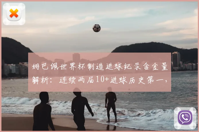 姆巴佩世界杯制造进球纪录含金量解析：连续两届10+进球历史第一，对比贝利展望2026