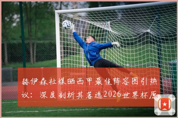 赫伊森社媒晒西甲最佳阵容图引热议：深度剖析其落选2026世界杯原因，附阵容原图及球员争议焦点
