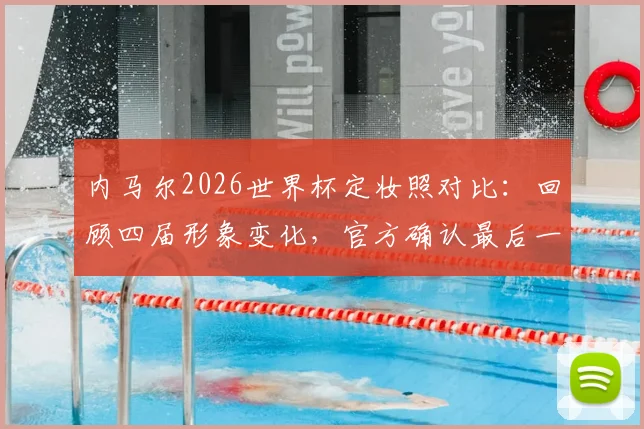 内马尔2026世界杯定妆照对比:回顾四届形象变化,官方确认最后一舞