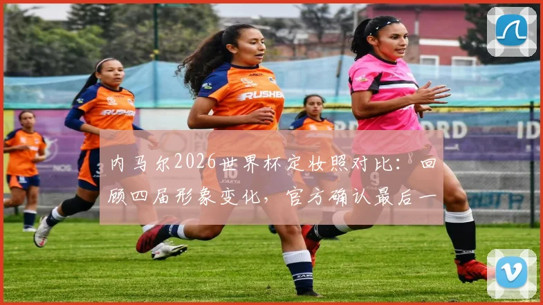 内马尔2026世界杯定妆照对比：回顾四届形象变化，官方确认最后一舞