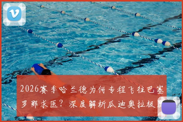 2026赛季哈兰德为何专程飞往巴塞罗那求医？深度解析瓜迪奥拉极度信任的这位运动名医