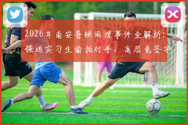 2026年南安普顿间谍事件全解析:强迫实习生偷拍对手,高层竟签字同意,球队诚信再遭质疑