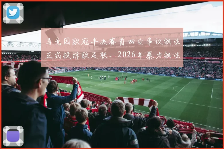 马竞因欧冠半决赛首回合争议执法正式投诉欧足联，2026年暴力执法事件全过程与欧足联调查进展解读