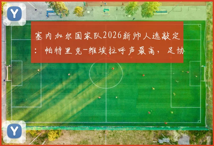 塞内加尔国家队2026新帅人选敲定:帕特里克-维埃拉呼声最高,足协周六执委会决定出炉
