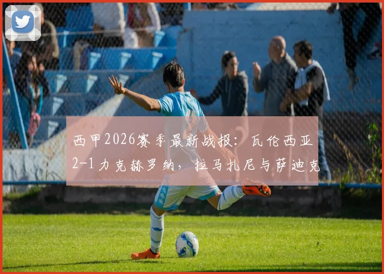 西甲2026赛季最新战报：瓦伦西亚2-1力克赫罗纳，拉马扎尼与萨迪克成取胜关键功臣