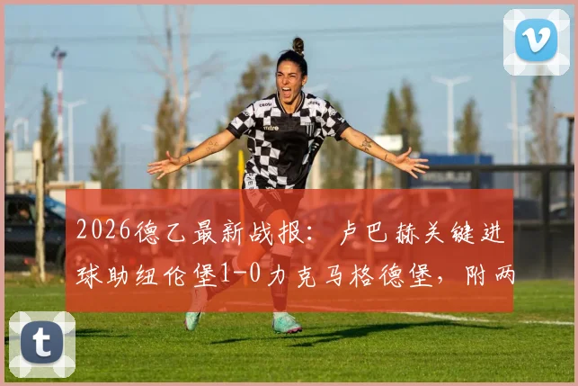 2026德乙最新战报:卢巴赫关键进球助纽伦堡1-0力克马格德堡,附两队近期状态深度解析