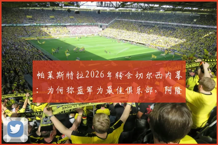 帕莱斯特拉2026年转会切尔西内幕：为何称蓝军为最佳俱乐部，阿隆索的指导至关重要