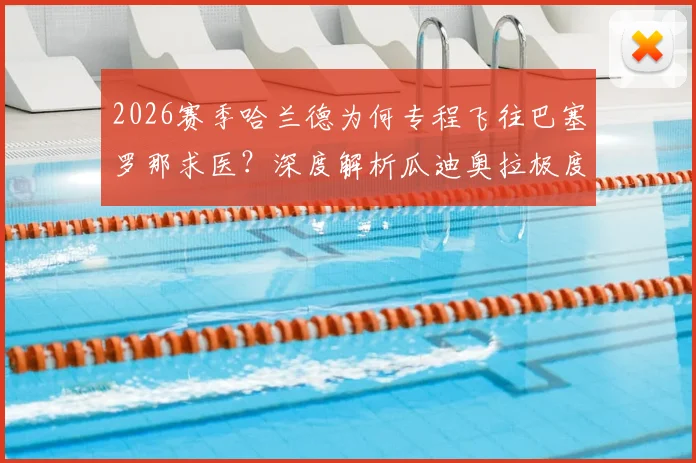 2026赛季哈兰德为何专程飞往巴塞罗那求医?深度解析瓜迪奥拉极度信任的这位运动名医