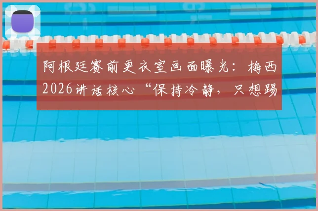 阿根廷赛前更衣室画面曝光：梅西2026讲话核心“保持冷静，只想踢球”，年轻球员必看的心态课
