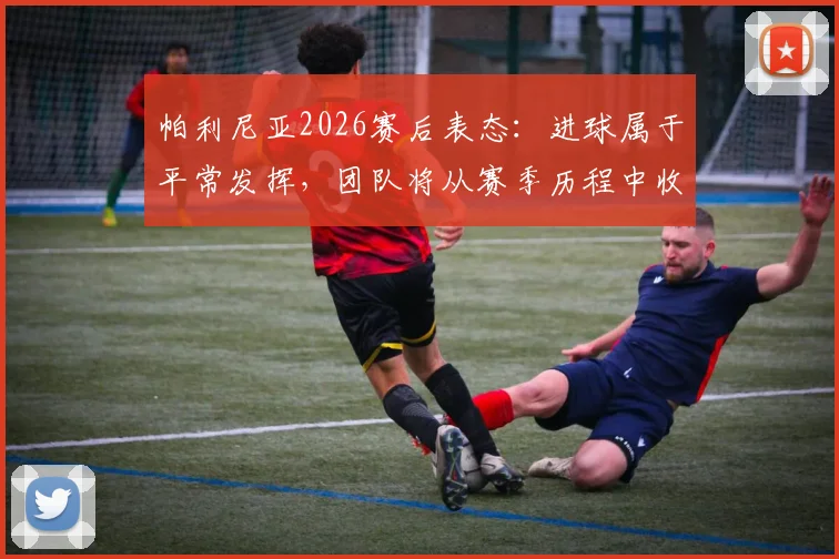 帕利尼亚2026赛后表态:进球属于平常发挥,团队将从赛季历程中收获关键成长,复盘比赛经验