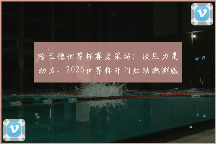 哈兰德世界杯赛后采访:谈压力是动力,2026世界杯开门红助燃挪威队斗志