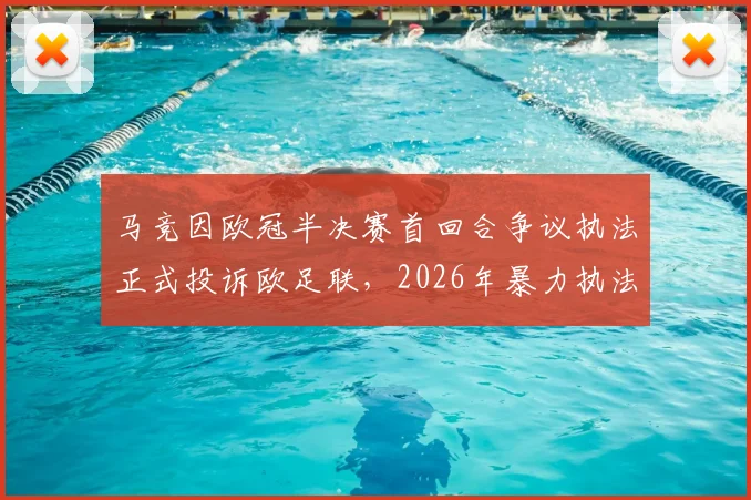 马竞因欧冠半决赛首回合争议执法正式投诉欧足联,2026年暴力执法事件全过程与欧足联调查进展解读
