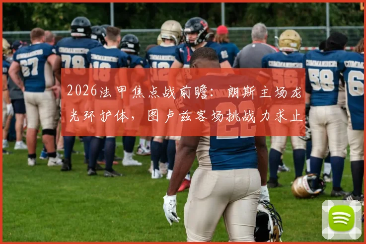 2026法甲焦点战前瞻：朗斯主场龙光环护体，图卢兹客场挑战力求止住连败颓势