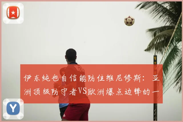 伊东纯也自信能防住维尼修斯:亚洲顶级防守者VS欧洲爆点边锋的一对一能力深度对比