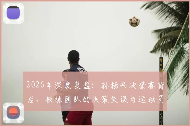 2026年深度复盘：孙杨两次禁赛背后，教练团队的决策失误与运动员性格的双重考验