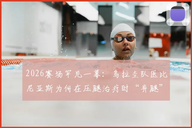 2026赛场罕见一幕:乌拉圭队医比尼亚斯为何在压腿治疗时“弃腿”狂奔参与进攻?深度解析赛场应急反应