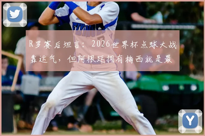 R罗赛后坦言：2026世界杯点球大战靠运气，但阿根廷拥有梅西就是最大底气